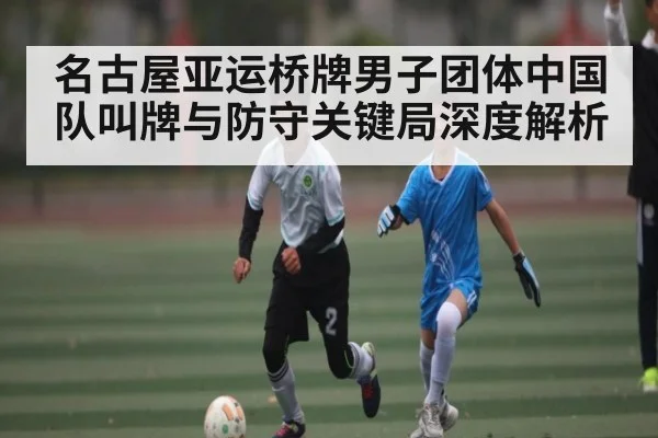 名古屋亚运桥牌男子团体中国队叫牌与防守关键局深度解析